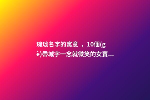 琬琰名字的寓意，10個(gè)帶城字一念就微笑的女寶寶名